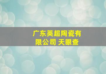 广东英超陶瓷有限公司 天眼查